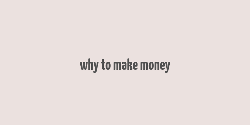 why to make money