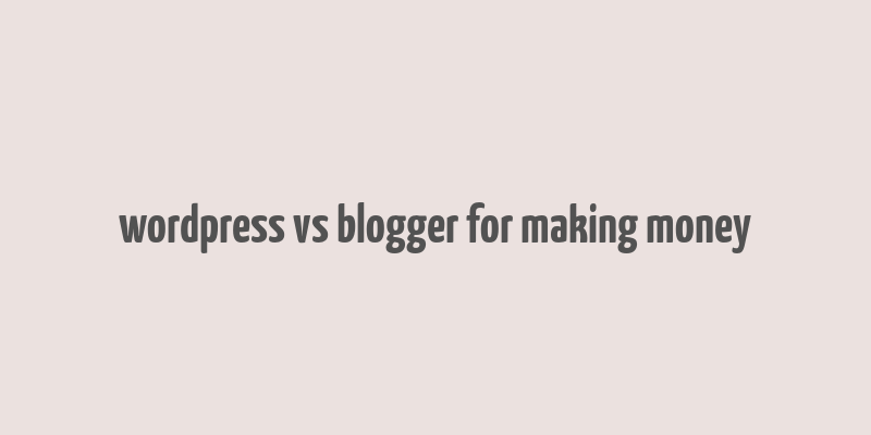 wordpress vs blogger for making money