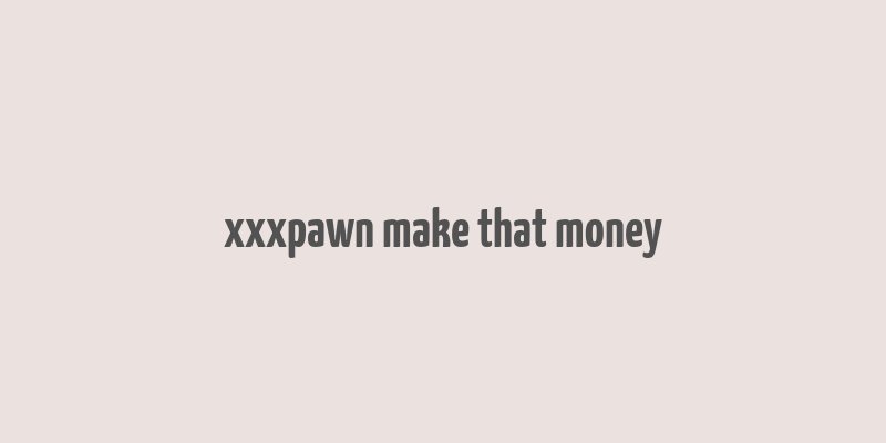 xxxpawn make that money