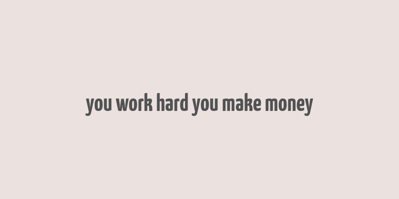 you work hard you make money