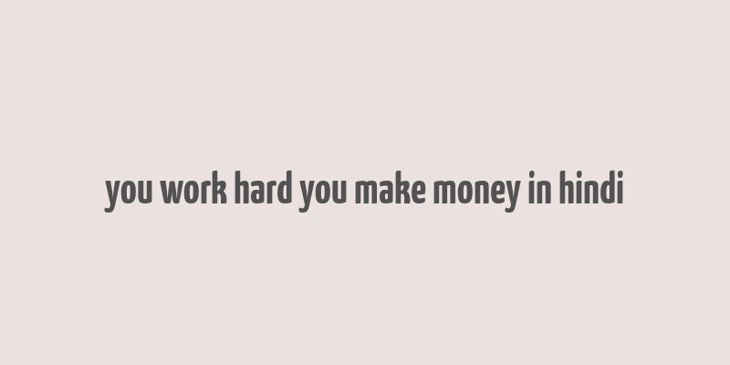 you work hard you make money in hindi