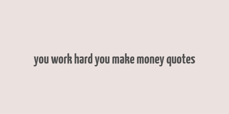 you work hard you make money quotes