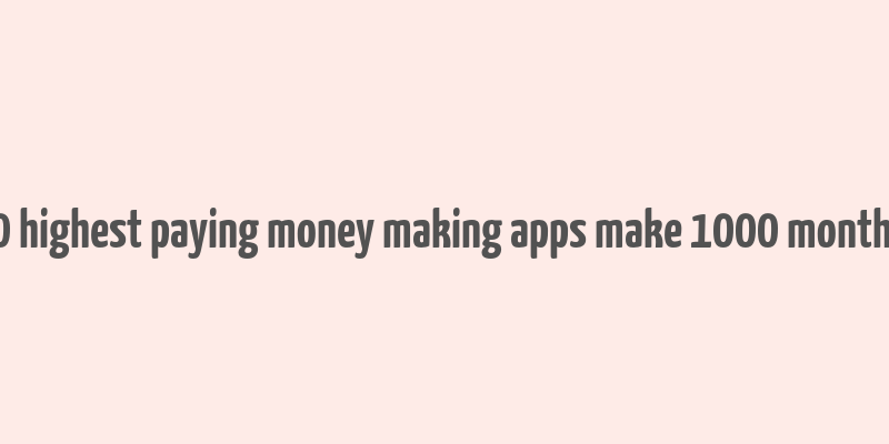 10 highest paying money making apps make 1000 monthly