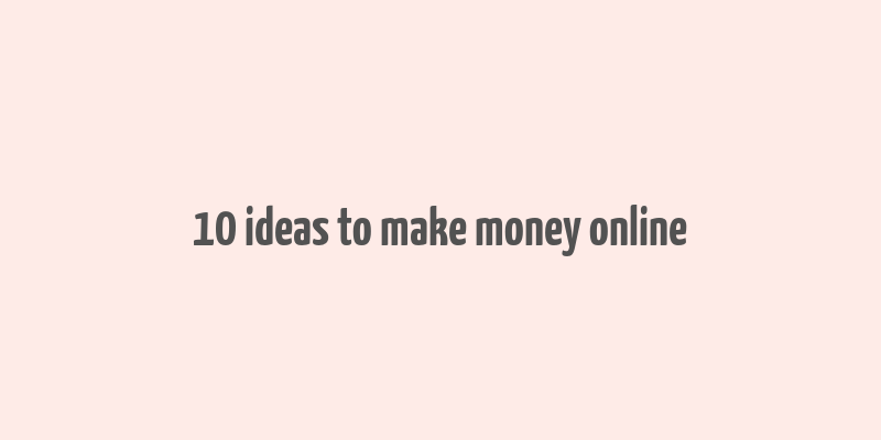 10 ideas to make money online