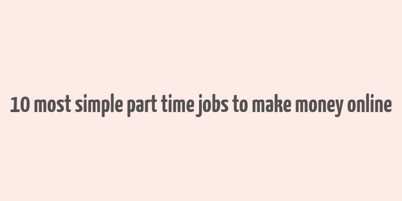 10 most simple part time jobs to make money online