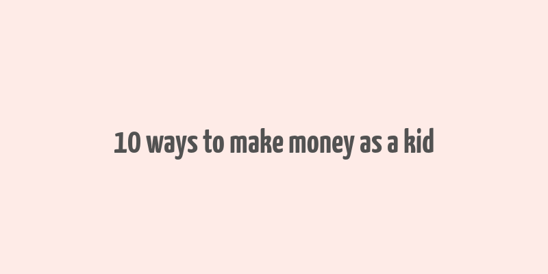 10 ways to make money as a kid