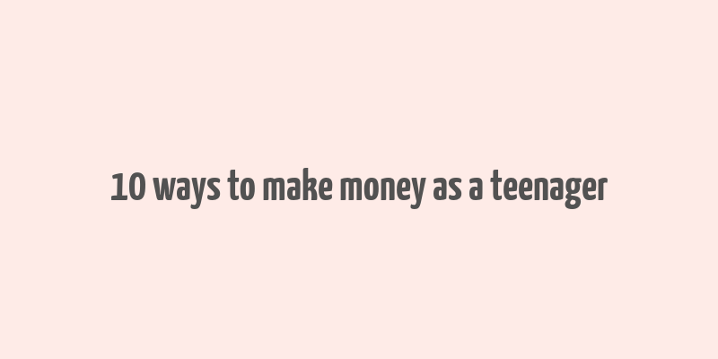 10 ways to make money as a teenager