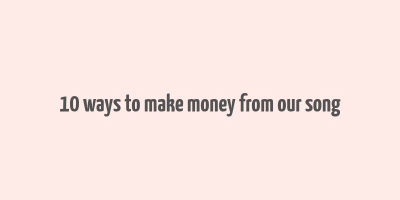 10 ways to make money from our song