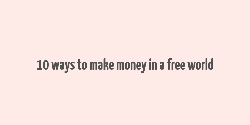 10 ways to make money in a free world