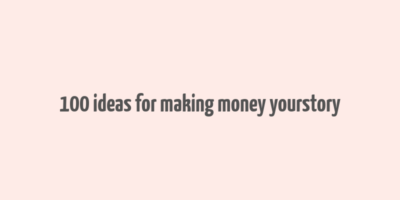 100 ideas for making money yourstory