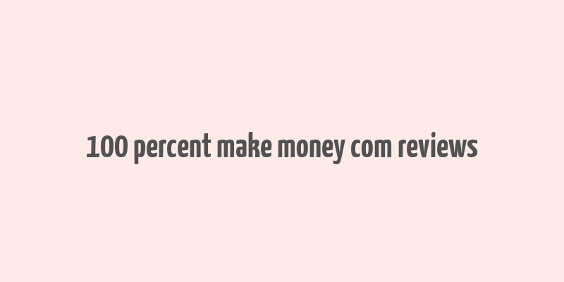 100 percent make money com reviews