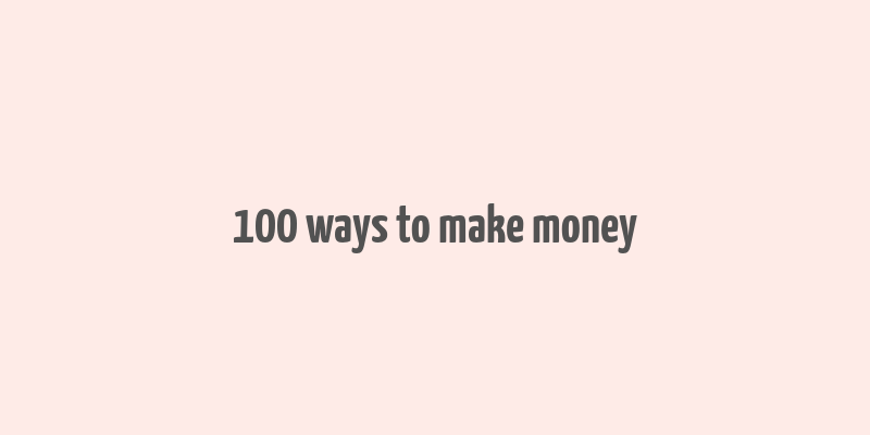 100 ways to make money