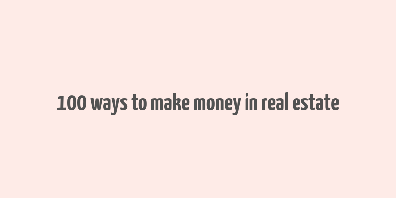 100 ways to make money in real estate