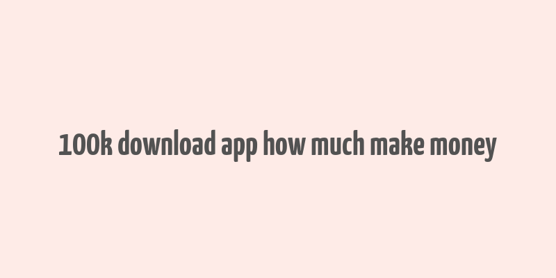 100k download app how much make money