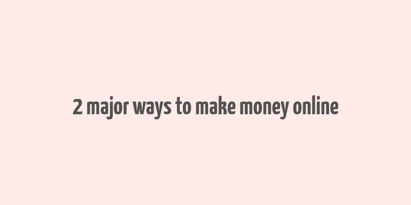 2 major ways to make money online