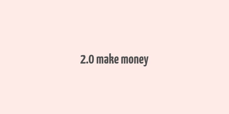 2.0 make money