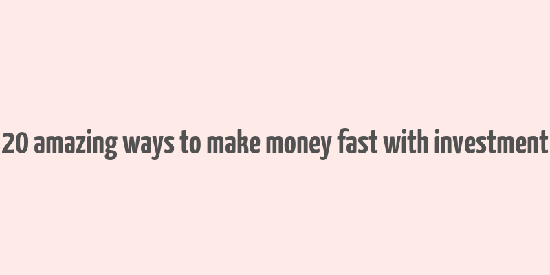 20 amazing ways to make money fast with investment