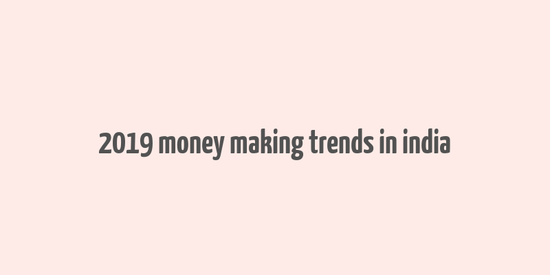 2019 money making trends in india