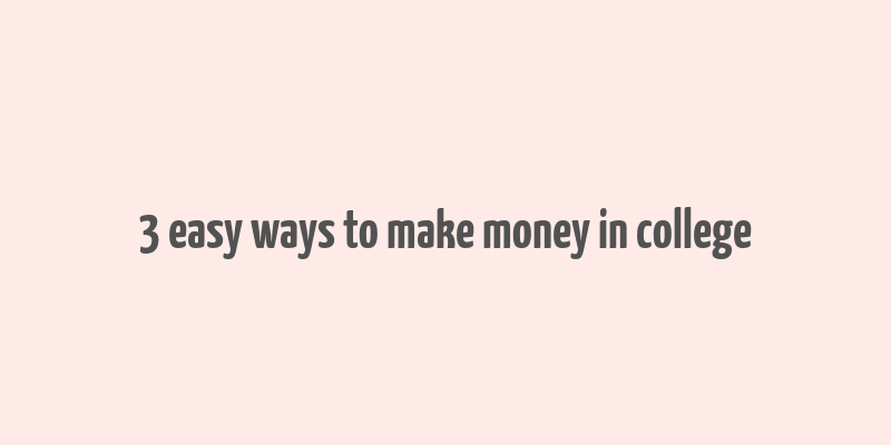 3 easy ways to make money in college