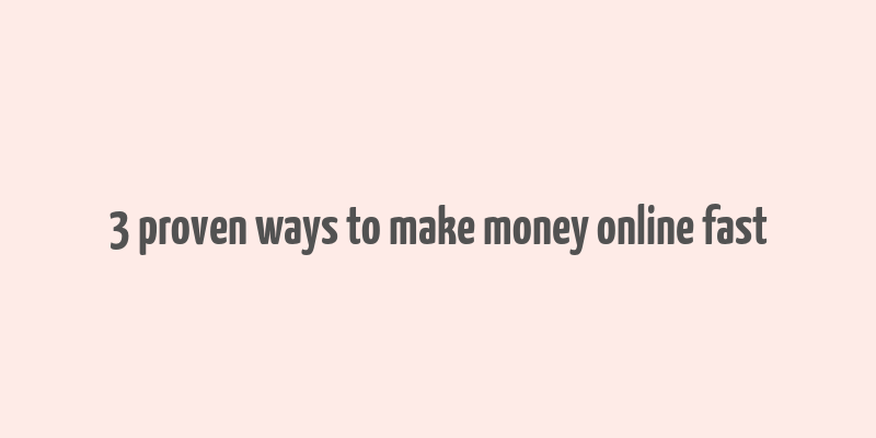 3 proven ways to make money online fast