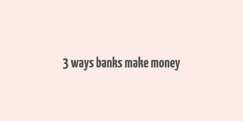 3 ways banks make money