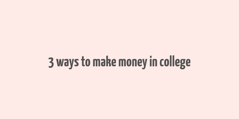 3 ways to make money in college