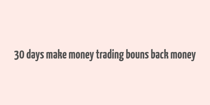 30 days make money trading bouns back money