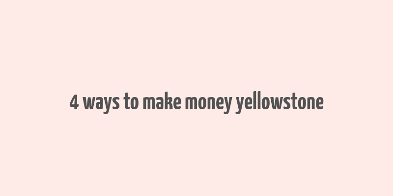 4 ways to make money yellowstone