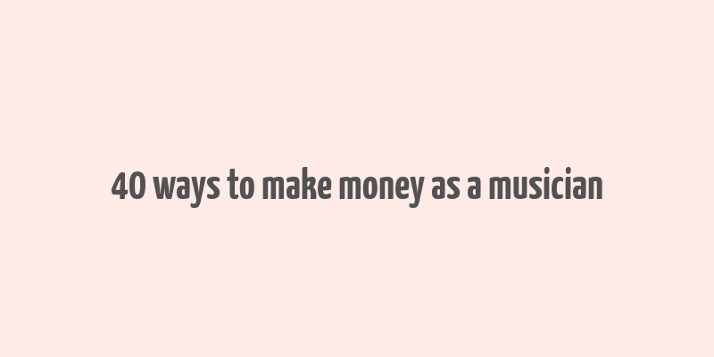 40 ways to make money as a musician