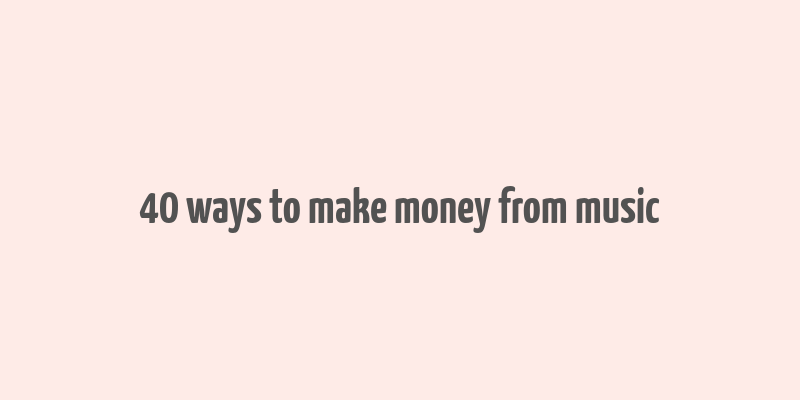 40 ways to make money from music