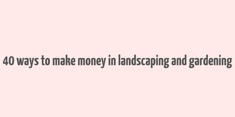 40 ways to make money in landscaping and gardening