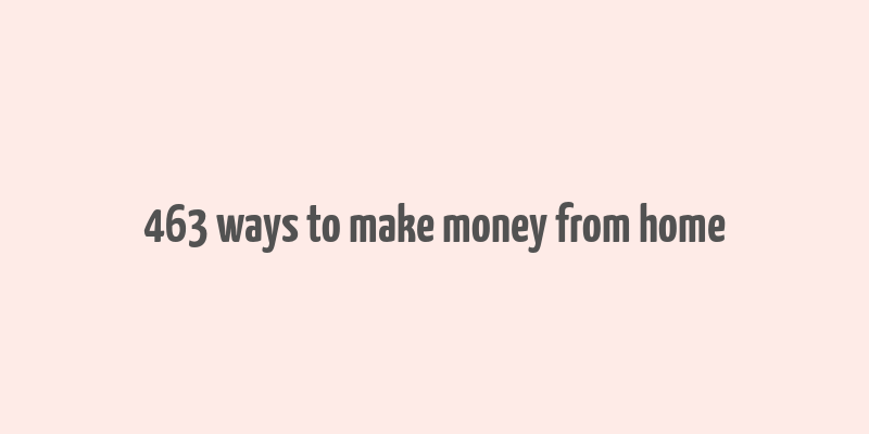 463 ways to make money from home