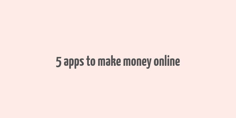 5 apps to make money online