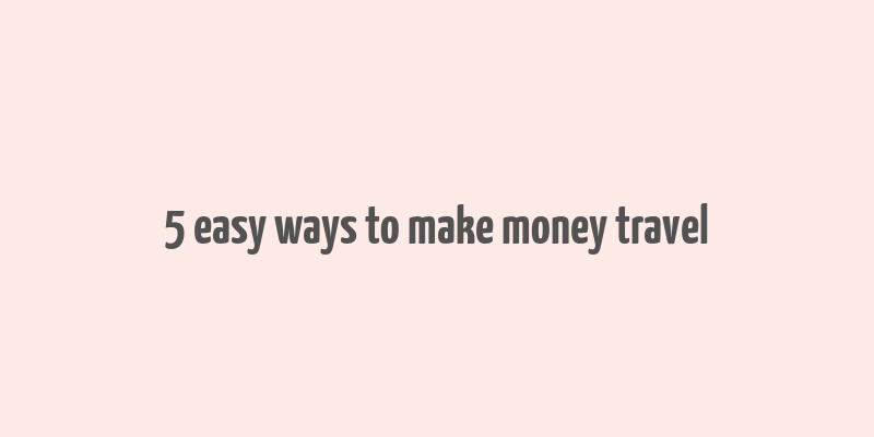 5 easy ways to make money travel