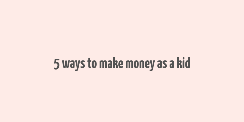 5 ways to make money as a kid