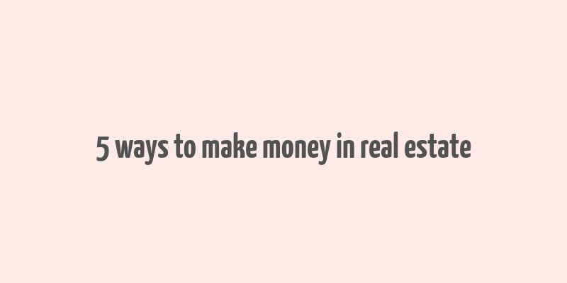 5 ways to make money in real estate