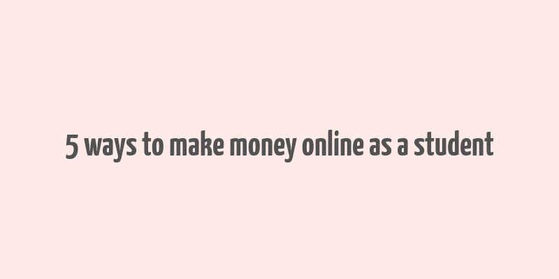 5 ways to make money online as a student