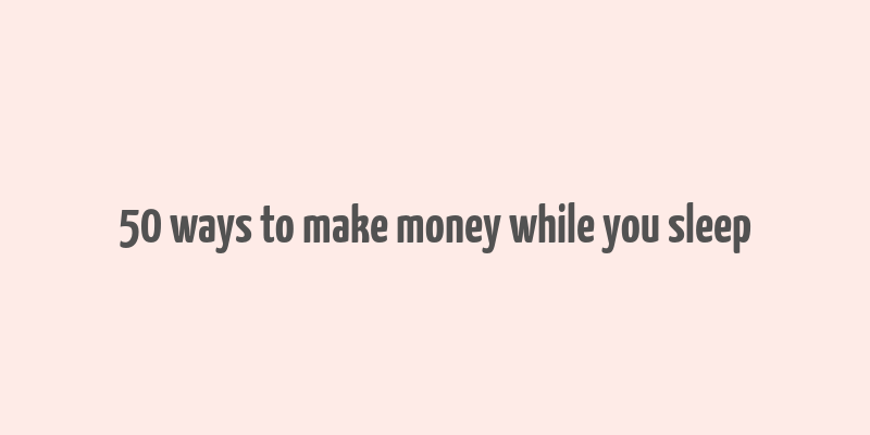 50 ways to make money while you sleep