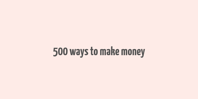 500 ways to make money