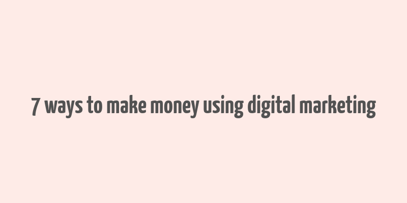 7 ways to make money using digital marketing