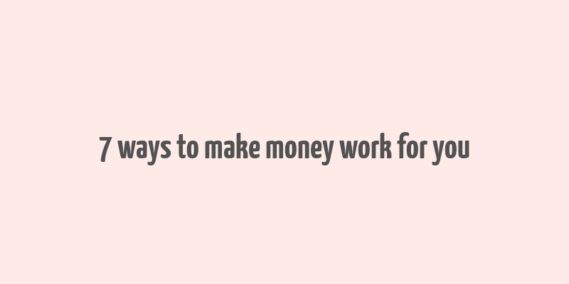 7 ways to make money work for you