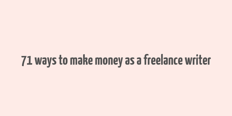 71 ways to make money as a freelance writer