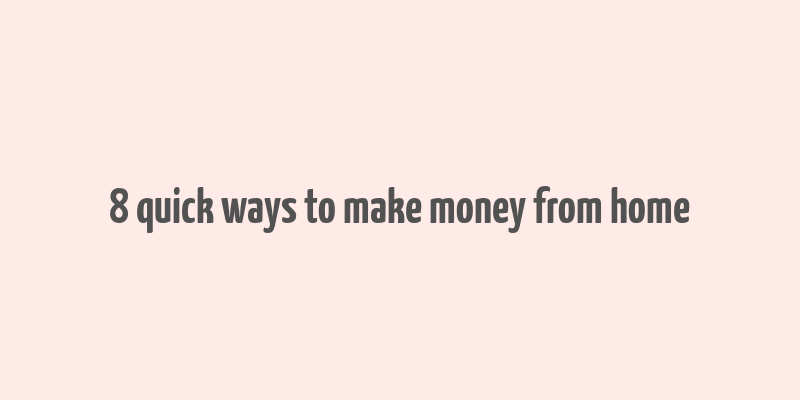 8 quick ways to make money from home