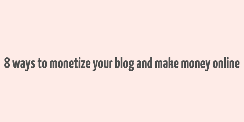 8 ways to monetize your blog and make money online