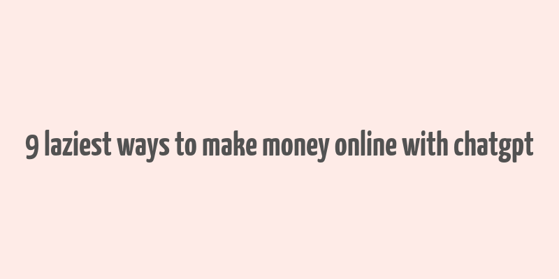 9 laziest ways to make money online with chatgpt