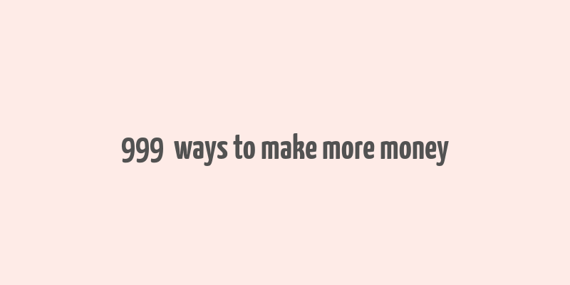 999+ ways to make more money