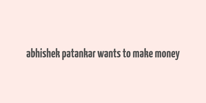 abhishek patankar wants to make money