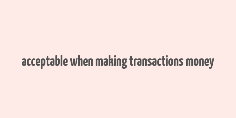 acceptable when making transactions money