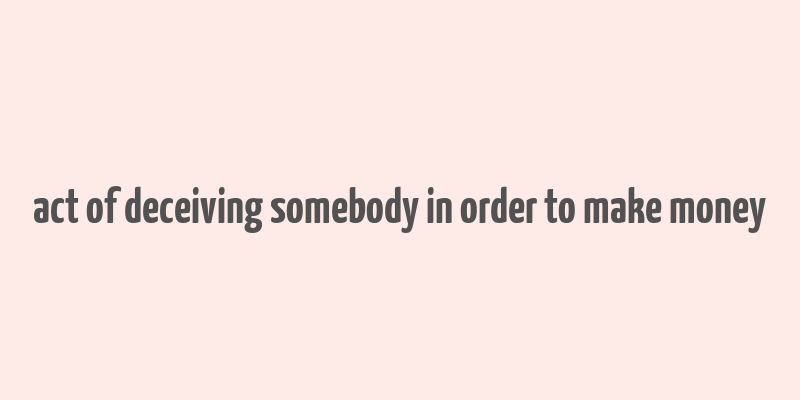 act of deceiving somebody in order to make money