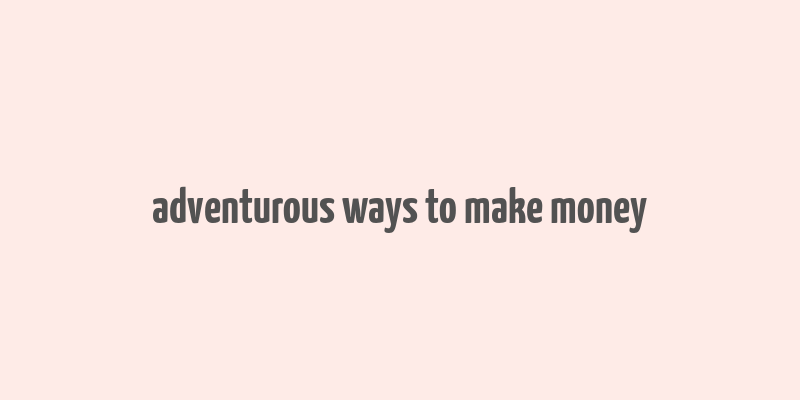 adventurous ways to make money